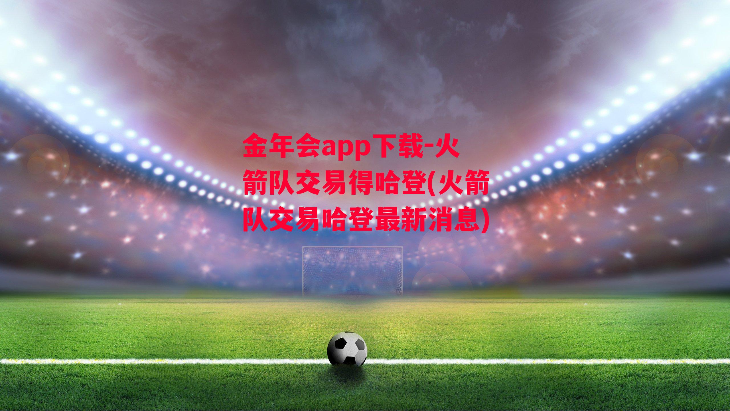 金年会app下载-火箭队交易得哈登(火箭队交易哈登最新消息)